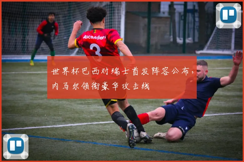 世界杯巴西对瑞士首发阵容公布,内马尔领衔豪华攻击线