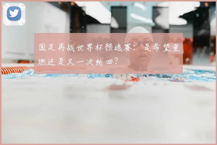 国足再战世界杯预选赛:是希望重燃还是又一次轮回?