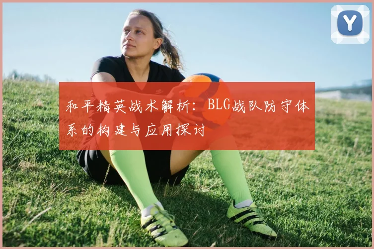 和平精英战术解析:BLG战队防守体系的构建与应用探讨