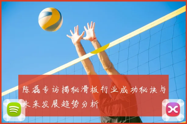 陈磊专访揭秘滑板行业成功秘诀与未来发展趋势分析