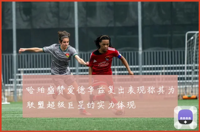哈珀盛赞爱德华兹复出表现称其为联盟超级巨星的实力体现