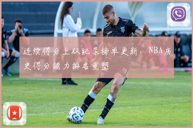 连续得分上双纪录榜单更新,NBA历史得分能力排名重塑