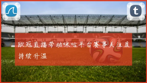欧冠直播带动咪咕平台赛事关注度持续升温