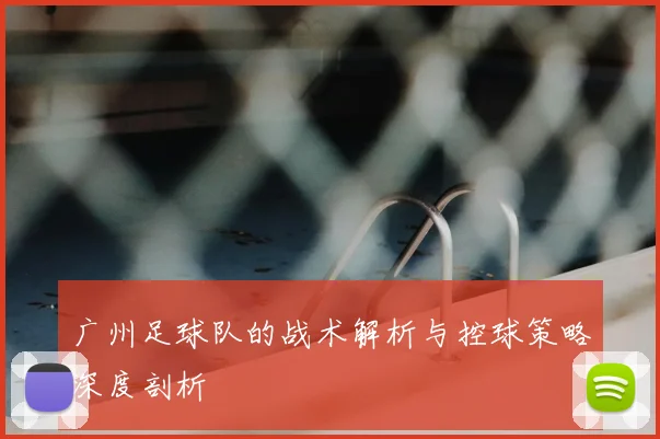 广州足球队的战术解析与控球策略深度剖析