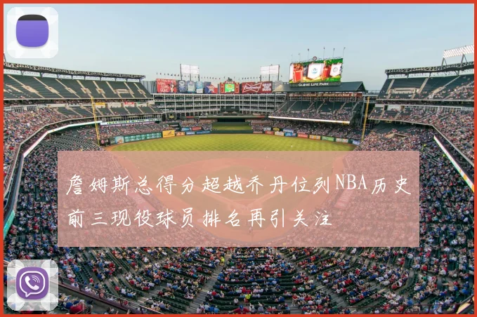 詹姆斯总得分超越乔丹位列NBA历史前三现役球员排名再引关注