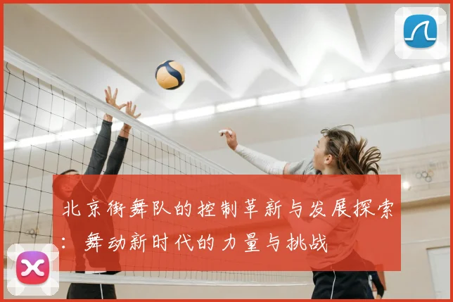 北京街舞队的控制革新与发展探索:舞动新时代的力量与挑战