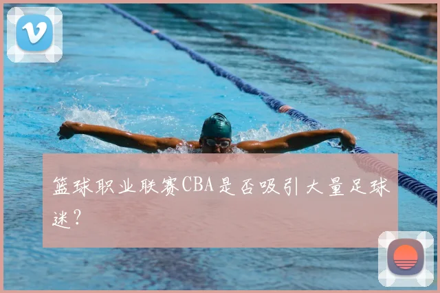 篮球职业联赛CBA是否吸引大量足球迷？