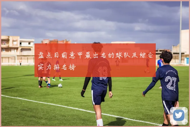 盘点目前意甲最出名的球队及综合实力排名榜