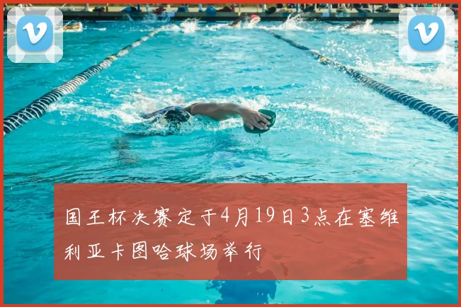 国王杯决赛定于4月19日3点在塞维利亚卡图哈球场举行