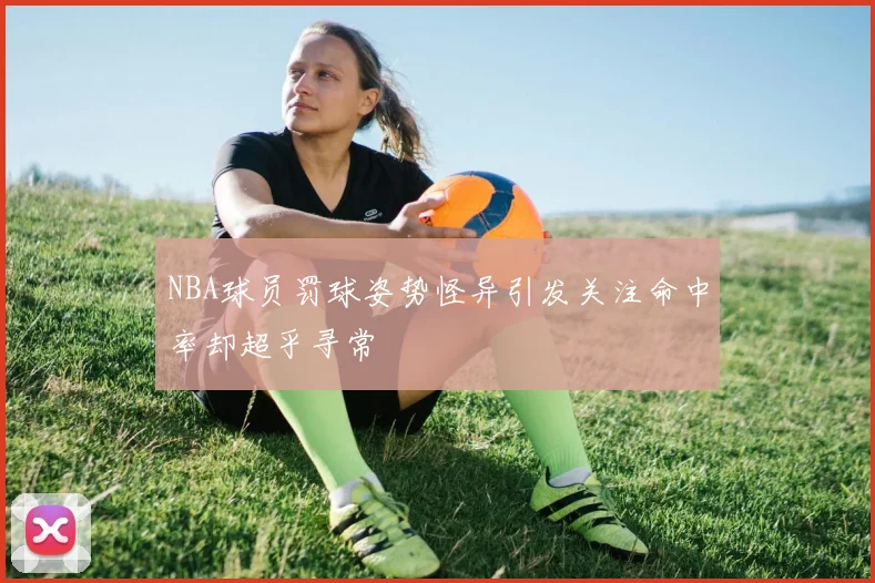 NBA球员罚球姿势怪异引发关注命中率却超乎寻常