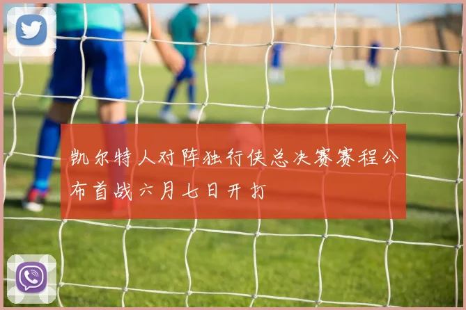 凯尔特人对阵独行侠总决赛赛程公布首战六月七日开打