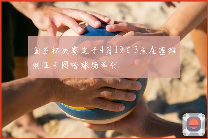 国王杯决赛定于4月19日3点在塞维利亚卡图哈球场举行