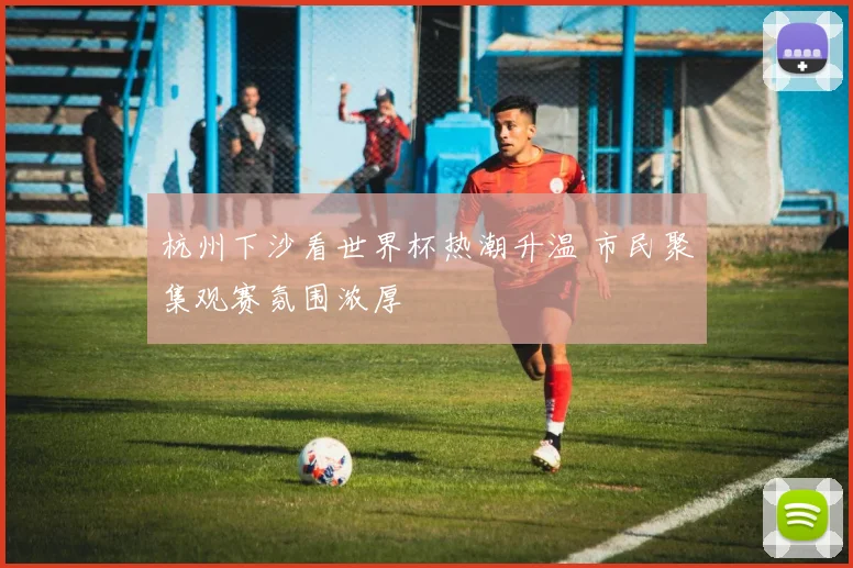 杭州下沙看世界杯热潮升温 市民聚集观赛氛围浓厚