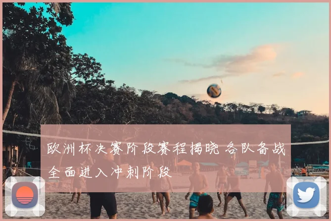 欧洲杯决赛阶段赛程揭晓 各队备战全面进入冲刺阶段