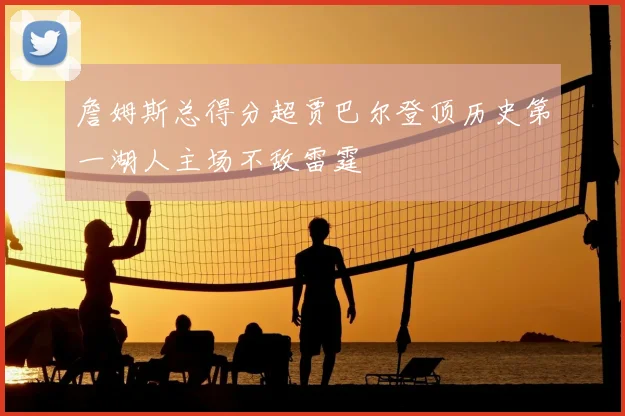 詹姆斯总得分超贾巴尔登顶历史第一湖人主场不敌雷霆