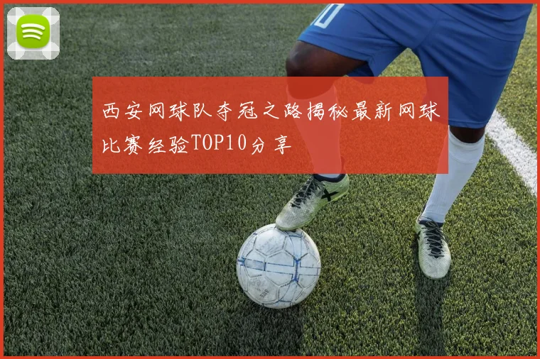 西安网球队夺冠之路揭秘最新网球比赛经验TOP10分享