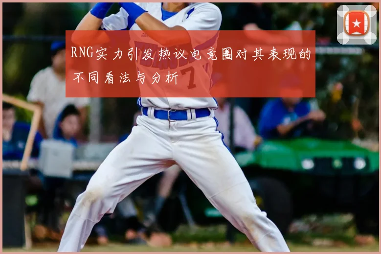 RNG实力引发热议电竞圈对其表现的不同看法与分析