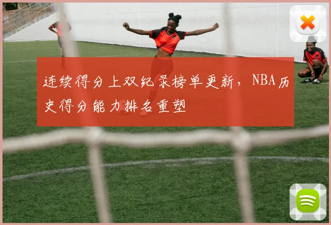 连续得分上双纪录榜单更新,NBA历史得分能力排名重塑
