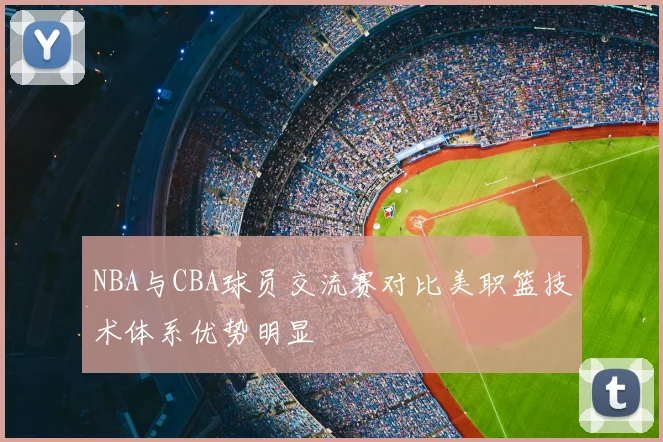 NBA与CBA球员交流赛对比美职篮技术体系优势明显