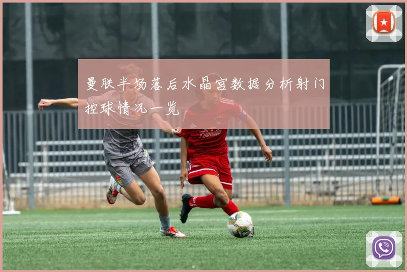 曼联半场落后水晶宫数据分析射门控球情况一览