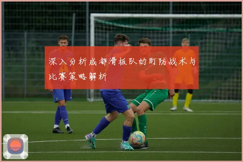 深入分析成都滑板队的盯防战术与比赛策略解析