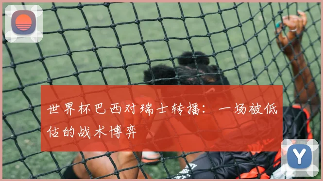 世界杯巴西对瑞士转播:一场被低估的战术博弈