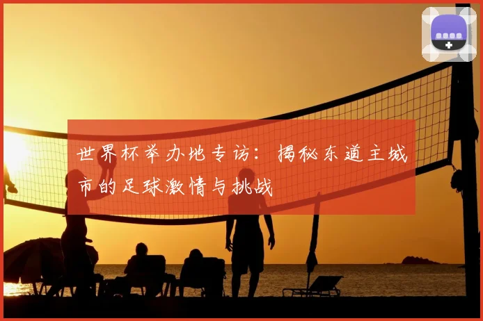 世界杯举办地专访:揭秘东道主城市的足球激情与挑战