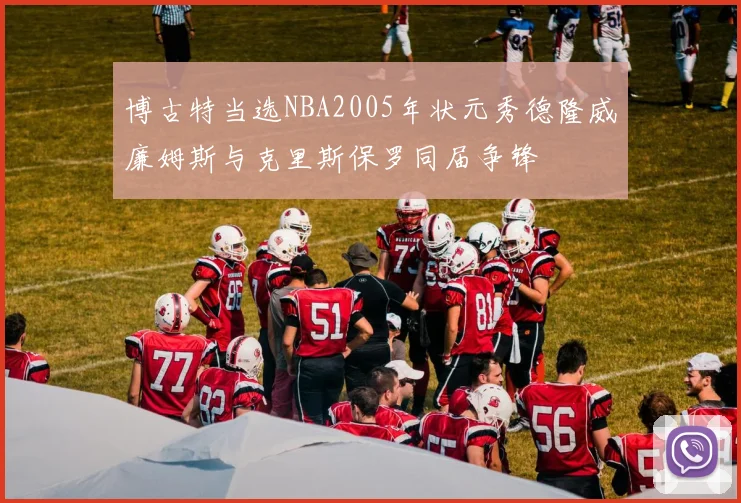 博古特当选NBA2005年状元秀德隆威廉姆斯与克里斯保罗同届争锋