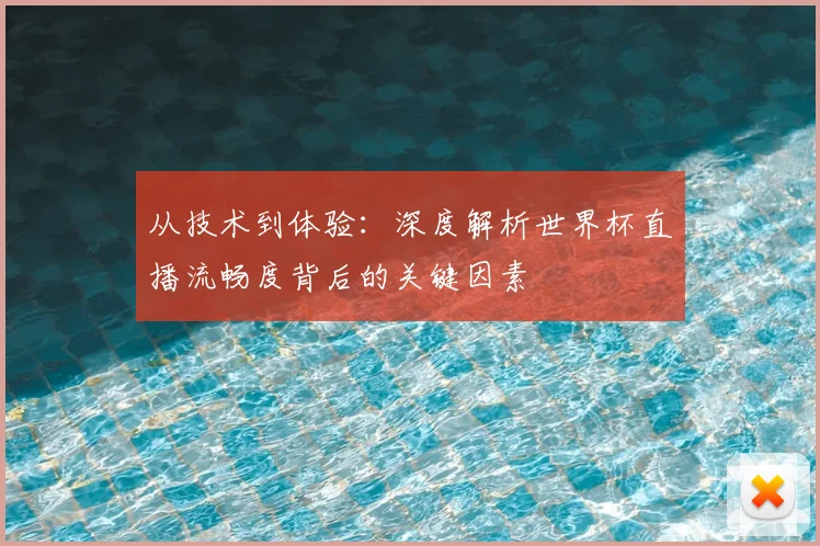 从技术到体验:深度解析世界杯直播流畅度背后的关键因素