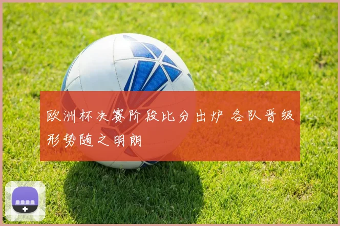 欧洲杯决赛阶段比分出炉 各队晋级形势随之明朗