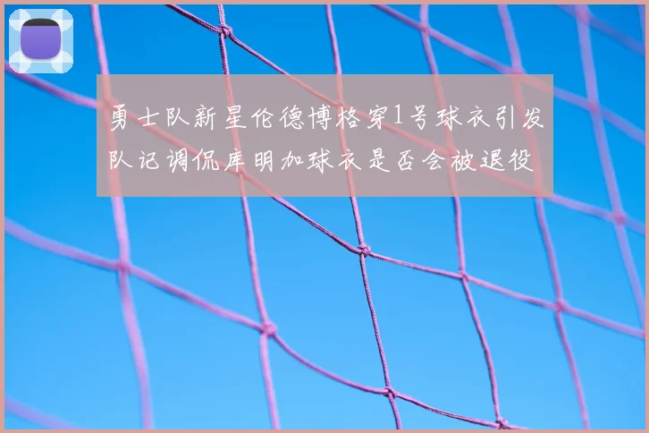 勇士队新星伦德博格穿1号球衣引发队记调侃库明加球衣是否会被退役