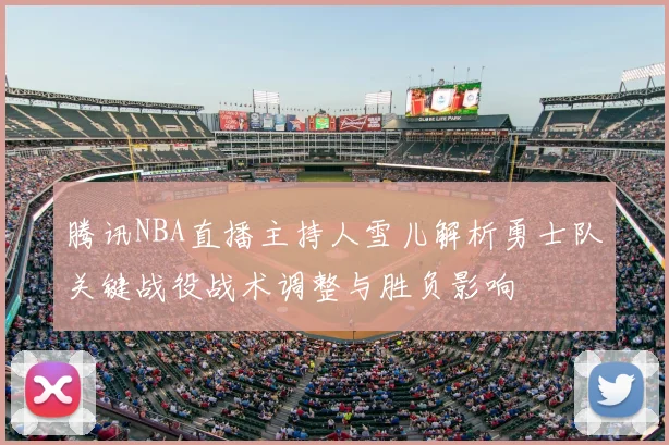 腾讯NBA直播主持人雪儿解析勇士队关键战役战术调整与胜负影响
