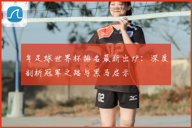 年足球世界杯排名最新出炉:深度剖析冠军之路与黑马启示