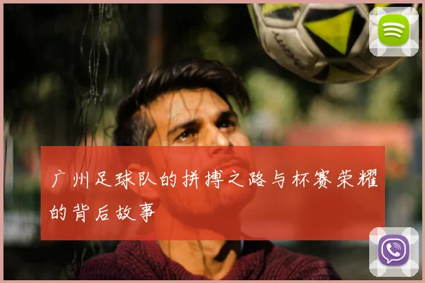 广州足球队的拼搏之路与杯赛荣耀的背后故事