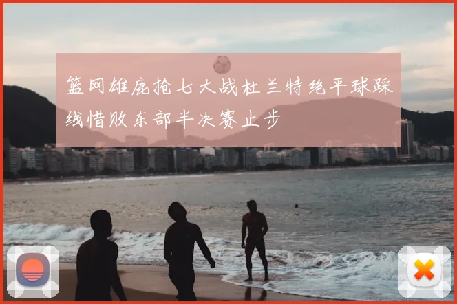 篮网雄鹿抢七大战杜兰特绝平球踩线惜败东部半决赛止步