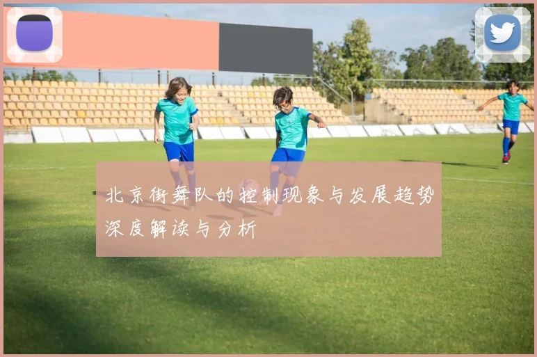 北京街舞队的控制现象与发展趋势深度解读与分析