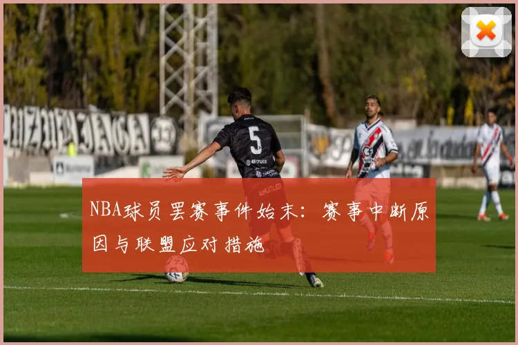 NBA球员罢赛事件始末:赛事中断原因与联盟应对措施