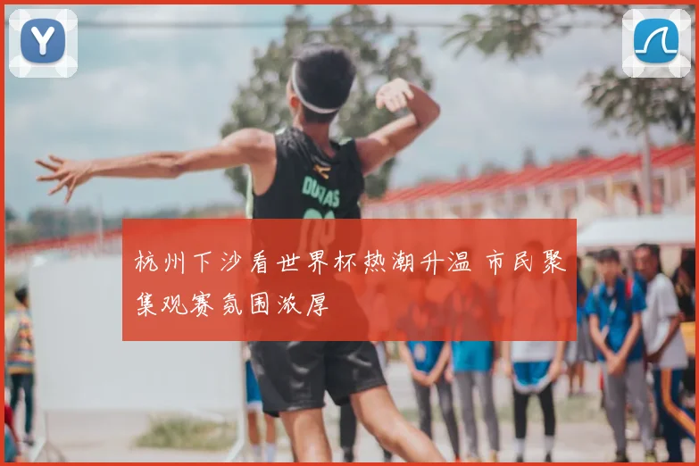 杭州下沙看世界杯热潮升温 市民聚集观赛氛围浓厚
