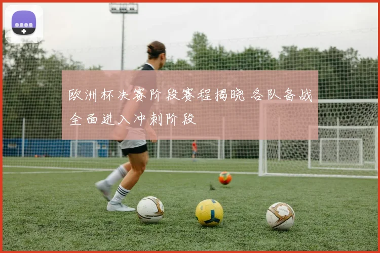 欧洲杯决赛阶段赛程揭晓 各队备战全面进入冲刺阶段