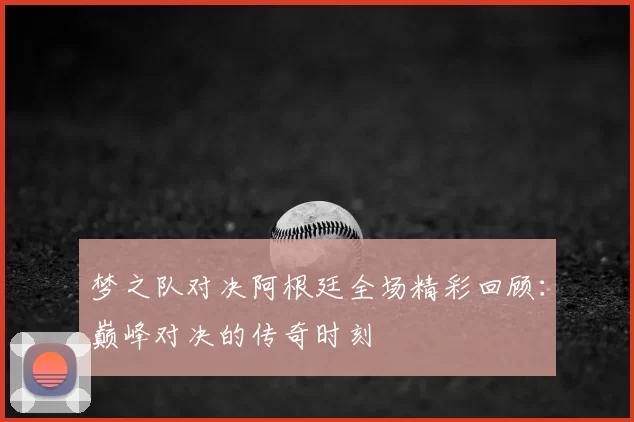 梦之队对决阿根廷全场精彩回顾：巅峰对决的传奇时刻