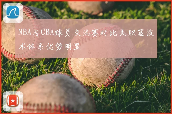 NBA与CBA球员交流赛对比美职篮技术体系优势明显