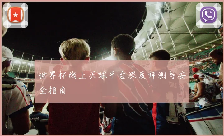 世界杯线上买球平台深度评测与安全指南
