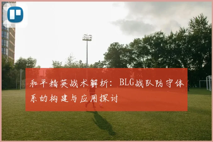 和平精英战术解析:BLG战队防守体系的构建与应用探讨