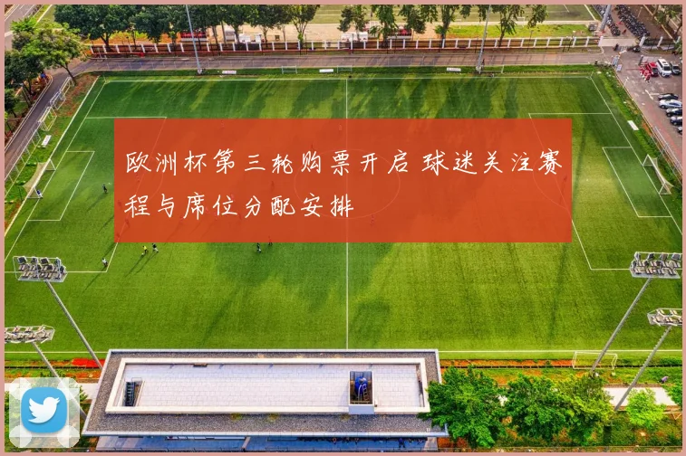 欧洲杯第三轮购票开启 球迷关注赛程与席位分配安排