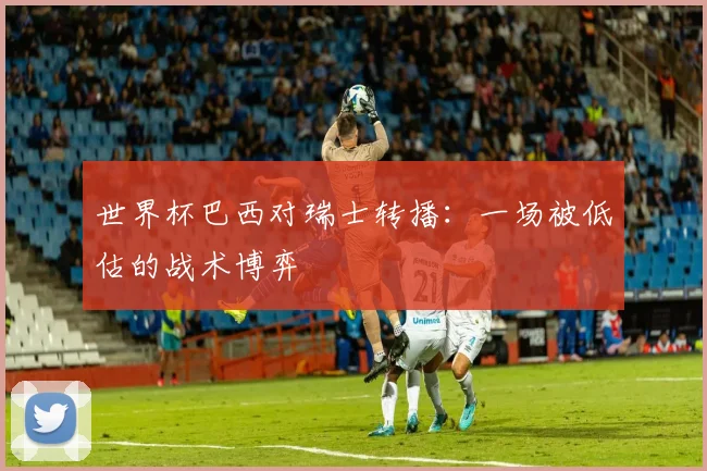 世界杯巴西对瑞士转播：一场被低估的战术博弈
