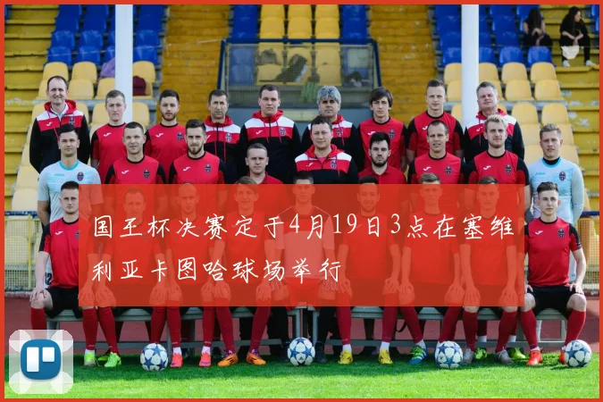 国王杯决赛定于4月19日3点在塞维利亚卡图哈球场举行