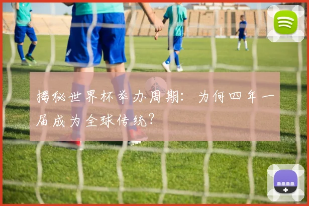 揭秘世界杯举办周期：为何四年一届成为全球传统？