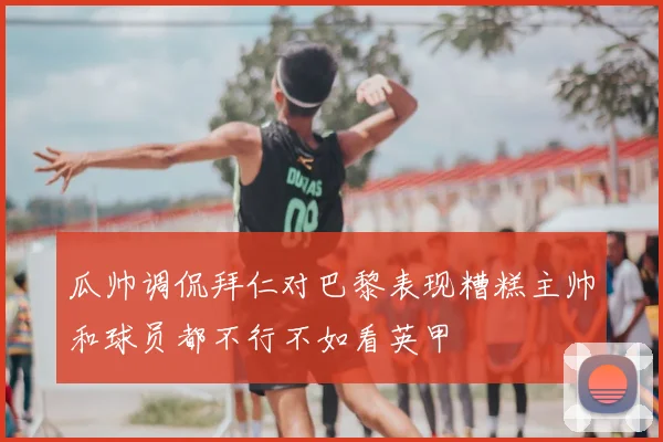 瓜帅调侃拜仁对巴黎表现糟糕主帅和球员都不行不如看英甲