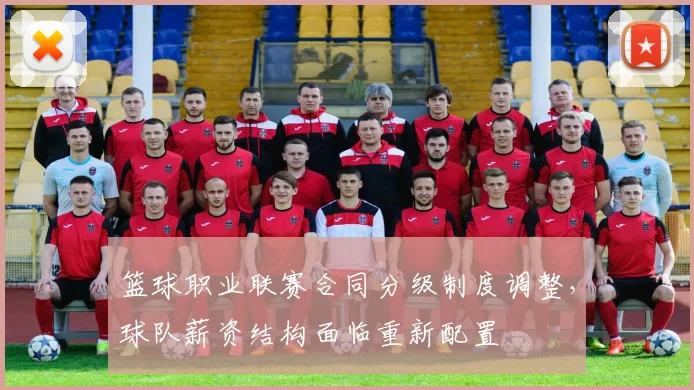 篮球职业联赛合同分级制度调整,球队薪资结构面临重新配置