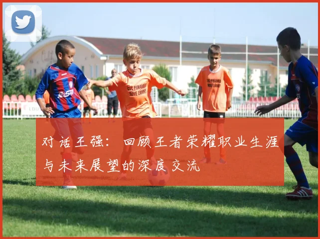 对话王强:回顾王者荣耀职业生涯与未来展望的深度交流